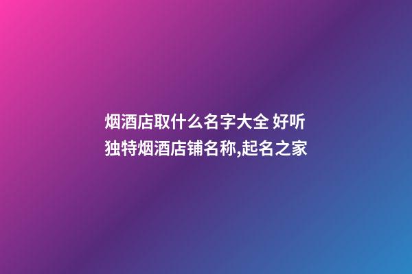 烟酒店取什么名字大全 好听独特烟酒店铺名称,起名之家-第1张-店铺起名-玄机派